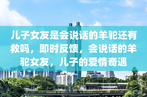 兒子女友是會說話的羊駝還有救嗎，即時(shí)反饋，會說話的羊駝女友，兒子的愛情奇遇