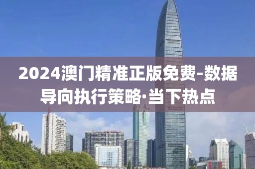 2024澳門精準正版免費-數據導向執(zhí)行策略·當下熱點