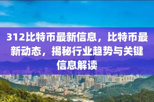 312比特幣最新信息，比特幣最新動(dòng)態(tài)，揭秘行業(yè)趨勢與關(guān)鍵信息解讀