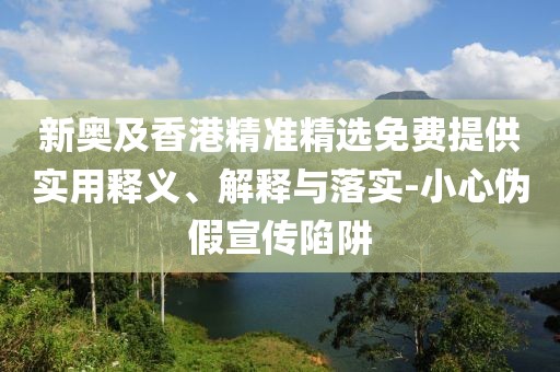 新奧及香港精準(zhǔn)精選免費(fèi)提供實(shí)用釋義、解釋與落實(shí)-小心偽假宣傳陷阱