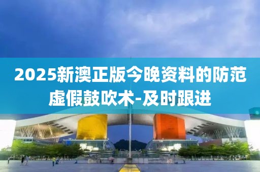 2025新澳正版今晚資料的防范虛假鼓吹術(shù)-及時(shí)跟進(jìn)
