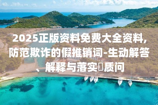 2025正版資料免費大全資料,防范欺詐的假推銷詞-生動解答、解釋與落實?質(zhì)問