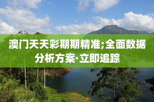 澳門天天彩期期精準;全面數(shù)據(jù)分析方案·立即追蹤