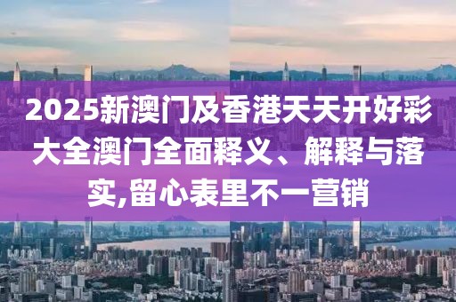 2025新澳門及香港天天開好彩大全澳門全面釋義、解釋與落實(shí),留心表里不一營(yíng)銷