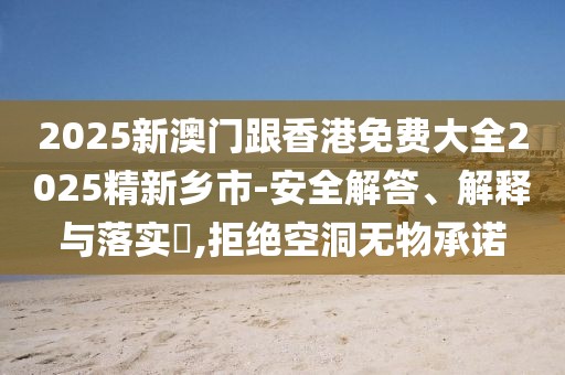2025新澳門跟香港免費大全2025精新鄉(xiāng)市-安全解答、解釋與落實?,拒絕空洞無物承諾