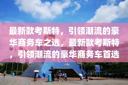 最新款考斯特，引領(lǐng)潮流的豪華商務(wù)車之選，最新款考斯特，引領(lǐng)潮流的豪華商務(wù)車首選