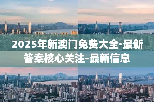 2025年新澳門免費(fèi)大全·最新答案核心關(guān)注-最新信息
