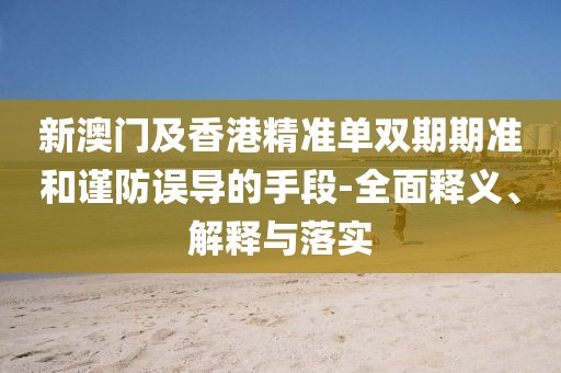 新澳門及香港精準(zhǔn)單雙期期準(zhǔn)和謹(jǐn)防誤導(dǎo)的手段-全面釋義、解釋與落實(shí)