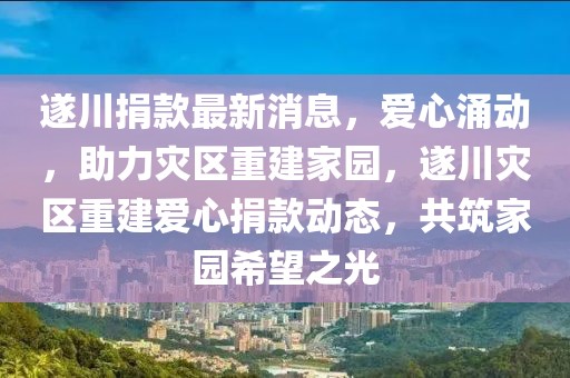 遂川捐款最新消息，愛心涌動(dòng)，助力災(zāi)區(qū)重建家園，遂川災(zāi)區(qū)重建愛心捐款動(dòng)態(tài)，共筑家園希望之光