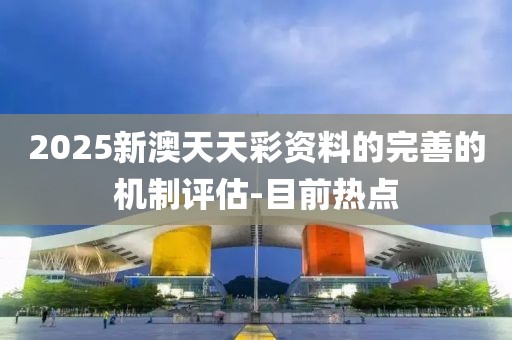 2025新澳天天彩資料的完善的機(jī)制評(píng)估-目前熱點(diǎn)