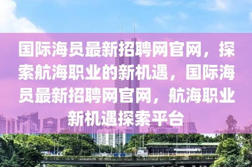 國際海員最新招聘網(wǎng)官網(wǎng)，探索航海職業(yè)的新機遇，國際海員最新招聘網(wǎng)官網(wǎng)，航海職業(yè)新機遇探索平臺