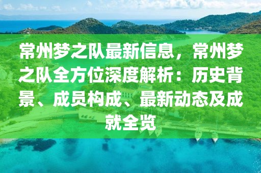 常州夢之隊最新信息，常州夢之隊全方位深度解析：歷史背景、成員構(gòu)成、最新動態(tài)及成就全覽