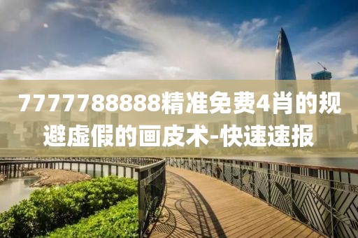 7777788888精準免費4肖的規(guī)避虛假的畫皮術(shù)-快速速報
