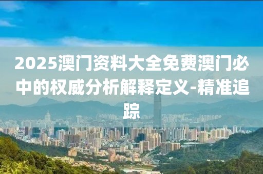 2025澳門(mén)資料大全免費(fèi)澳門(mén)必中的權(quán)威分析解釋定義-精準(zhǔn)追蹤