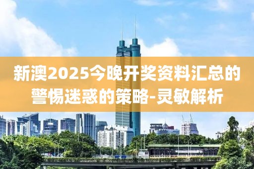 新澳2025今晚開獎資料匯總的警惕迷惑的策略-靈敏解析