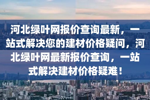 河北綠葉網(wǎng)報價查詢最新，一站式解決您的建材價格疑問，河北綠葉網(wǎng)最新報價查詢，一站式解決建材價格疑難！