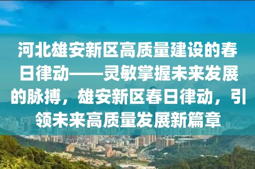 河北雄安新區(qū)高質(zhì)量建設(shè)的春日律動——靈敏掌握未來發(fā)展的脈搏，雄安新區(qū)春日律動，引領(lǐng)未來高質(zhì)量發(fā)展新篇章