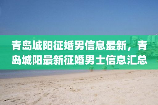 青島城陽征婚男信息最新，青島城陽最新征婚男士信息匯總