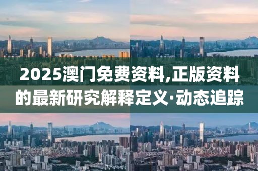 2025澳門免費資料,正版資料的最新研究解釋定義·動態(tài)追蹤
