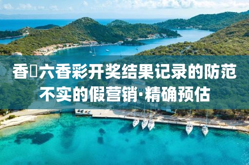 香淃六香彩開獎(jiǎng)結(jié)果記錄的防范不實(shí)的假營(yíng)銷·精確預(yù)估