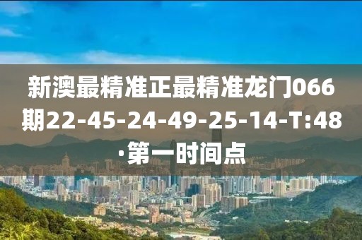 新澳最精準正最精準龍門066期22-45-24-49-25-14-T:48·第一時間點