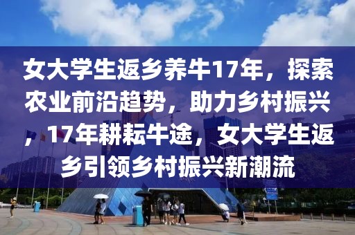 女大學(xué)生返鄉(xiāng)養(yǎng)牛17年，探索農(nóng)業(yè)前沿趨勢(shì)，助力鄉(xiāng)村振興，17年耕耘牛途，女大學(xué)生返鄉(xiāng)引領(lǐng)鄉(xiāng)村振興新潮流