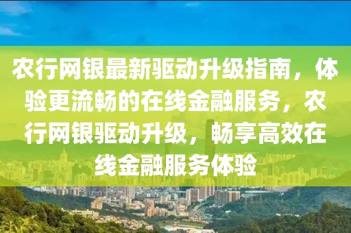農(nóng)行網(wǎng)銀最新驅(qū)動升級指南，體驗更流暢的在線金融服務(wù)，農(nóng)行網(wǎng)銀驅(qū)動升級，暢享高效在線金融服務(wù)體驗