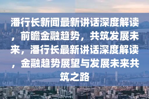 潘行長(zhǎng)新聞最新講話深度解讀，前瞻金融趨勢(shì)，共筑發(fā)展未來，潘行長(zhǎng)最新講話深度解讀，金融趨勢(shì)展望與發(fā)展未來共筑之路