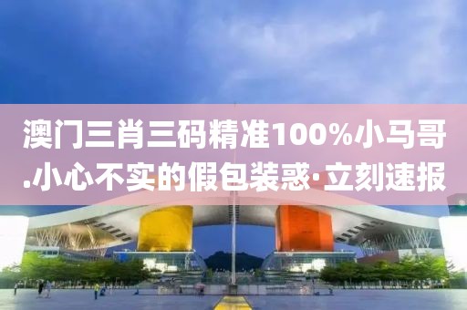 澳門三肖三碼精準(zhǔn)100%小馬哥.小心不實(shí)的假包裝惑·立刻速報