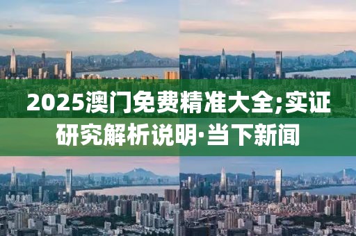2025澳門免費(fèi)精準(zhǔn)大全;實(shí)證研究解析說明·當(dāng)下新聞