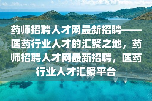 藥師招聘人才網(wǎng)最新招聘——醫(yī)藥行業(yè)人才的匯聚之地，藥師招聘人才網(wǎng)最新招聘，醫(yī)藥行業(yè)人才匯聚平臺