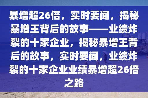暴增超26倍，實時要聞，揭秘暴增王背后的故事——業(yè)績炸裂的十家企業(yè)，揭秘暴增王背后的故事，實時要聞，業(yè)績炸裂的十家企業(yè)業(yè)績暴增超26倍之路