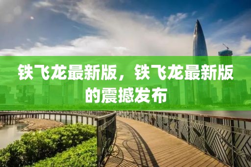 鐵飛龍最新版，鐵飛龍最新版的震撼發(fā)布