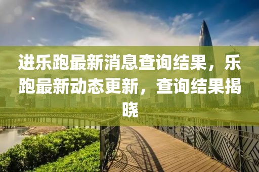進樂跑最新消息查詢結(jié)果，樂跑最新動態(tài)更新，查詢結(jié)果揭曉