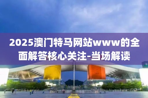 2025澳門特馬網(wǎng)站www的全面解答核心關注-當場解讀