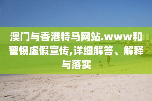 澳門與香港特馬網(wǎng)站.www和警惕虛假宣傳,詳細(xì)解答、解釋與落實(shí)