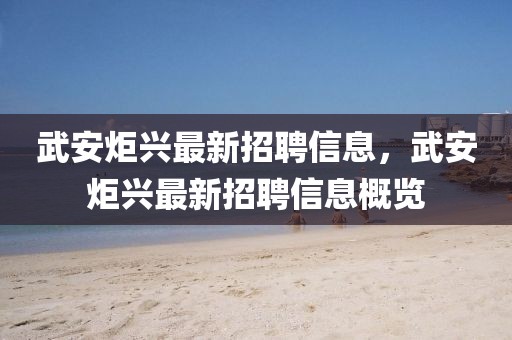 武安炬興最新招聘信息，武安炬興最新招聘信息概覽