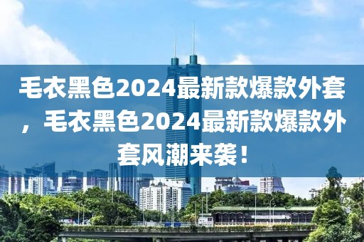 毛衣黑色2024最新款爆款外套，毛衣黑色2024最新款爆款外套風(fēng)潮來襲！