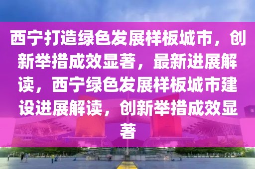 西寧打造綠色發(fā)展樣板城市，創(chuàng)新舉措成效顯著，最新進(jìn)展解讀，西寧綠色發(fā)展樣板城市建設(shè)進(jìn)展解讀，創(chuàng)新舉措成效顯著