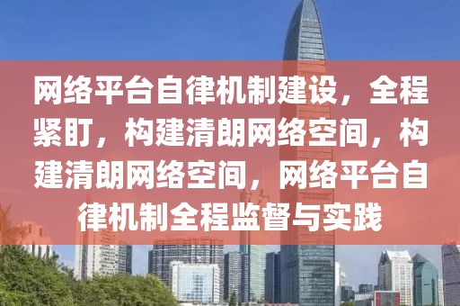 網(wǎng)絡(luò)平臺(tái)自律機(jī)制建設(shè)，全程緊盯，構(gòu)建清朗網(wǎng)絡(luò)空間，構(gòu)建清朗網(wǎng)絡(luò)空間，網(wǎng)絡(luò)平臺(tái)自律機(jī)制全程監(jiān)督與實(shí)踐
