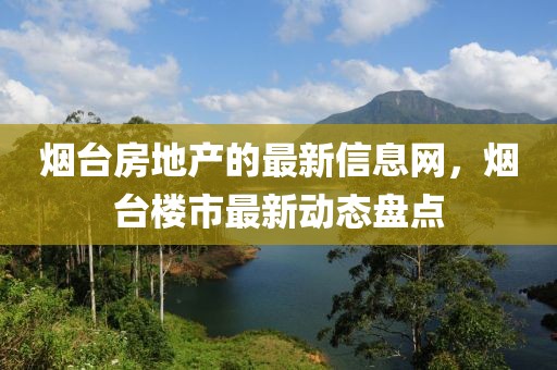 煙臺房地產(chǎn)的最新信息網(wǎng)，煙臺樓市最新動態(tài)盤點