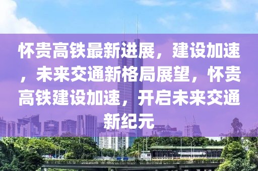 懷貴高鐵最新進(jìn)展，建設(shè)加速，未來(lái)交通新格局展望，懷貴高鐵建設(shè)加速，開(kāi)啟未來(lái)交通新紀(jì)元