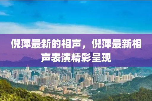 倪萍最新的相聲，倪萍最新相聲表演精彩呈現(xiàn)