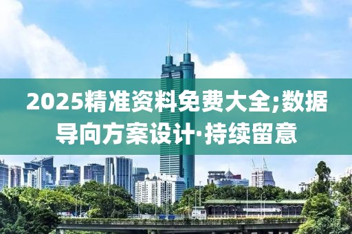 2025精準資料免費大全;數(shù)據(jù)導(dǎo)向方案設(shè)計·持續(xù)留意