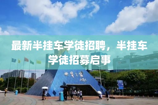 最新半掛車(chē)學(xué)徒招聘，半掛車(chē)學(xué)徒招募啟事