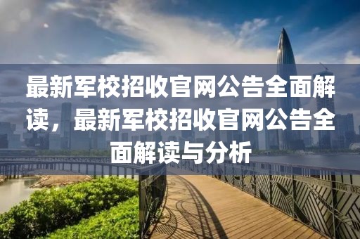 最新軍校招收官網(wǎng)公告全面解讀，最新軍校招收官網(wǎng)公告全面解讀與分析