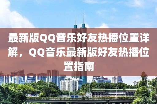 最新版QQ音樂好友熱播位置詳解，QQ音樂最新版好友熱播位置指南