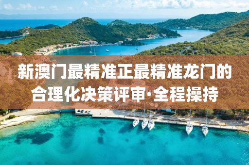 新澳門最精準(zhǔn)正最精準(zhǔn)龍門的合理化決策評(píng)審·全程操持