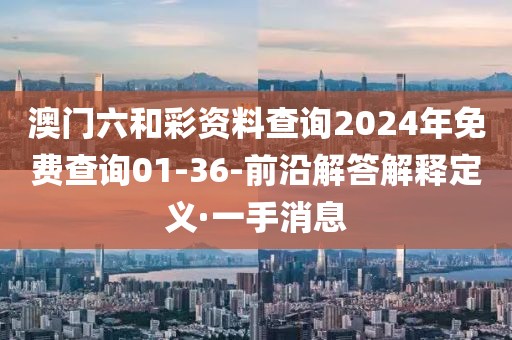 澳門六和彩資料查詢2024年免費(fèi)查詢01-36-前沿解答解釋定義·一手消息