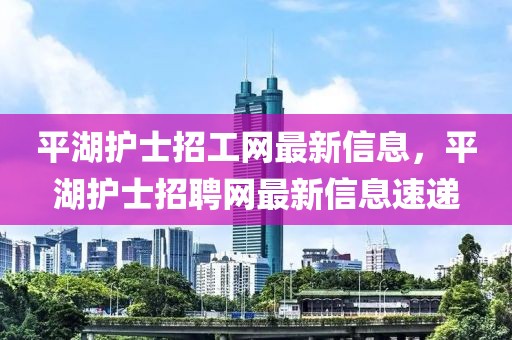 平湖護(hù)士招工網(wǎng)最新信息，平湖護(hù)士招聘網(wǎng)最新信息速遞